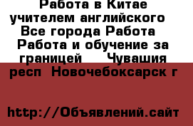 Работа в Китае учителем английского - Все города Работа » Работа и обучение за границей   . Чувашия респ.,Новочебоксарск г.